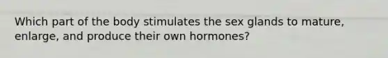 Which part of the body stimulates the sex glands to mature, enlarge, and produce their own hormones?