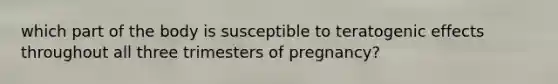 which part of the body is susceptible to teratogenic effects throughout all three trimesters of pregnancy?