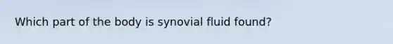 Which part of the body is synovial fluid found?