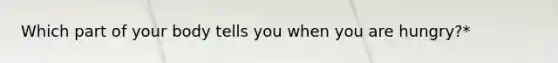 Which part of your body tells you when you are hungry?*