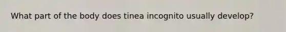 What part of the body does tinea incognito usually develop?