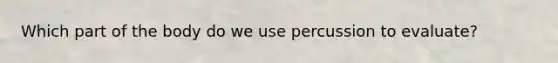 Which part of the body do we use percussion to evaluate?