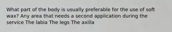 What part of the body is usually preferable for the use of soft wax? Any area that needs a second application during the service The labia The legs The axilla