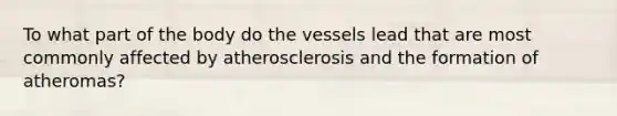 To what part of the body do the vessels lead that are most commonly affected by atherosclerosis and the formation of atheromas?