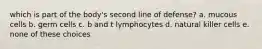 which is part of the body's second line of defense? a. mucous cells b. germ cells c. b and t lymphocytes d. natural killer cells e. none of these choices