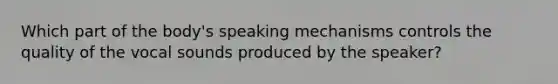 Which part of the body's speaking mechanisms controls the quality of the vocal sounds produced by the speaker?