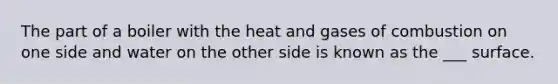 The part of a boiler with the heat and gases of combustion on one side and water on the other side is known as the ___ surface.