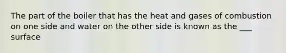 The part of the boiler that has the heat and gases of combustion on one side and water on the other side is known as the ___ surface