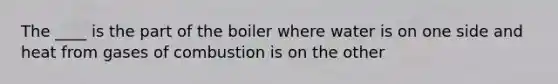 The ____ is the part of the boiler where water is on one side and heat from gases of combustion is on the other