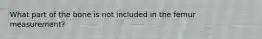 What part of the bone is not included in the femur measurement?