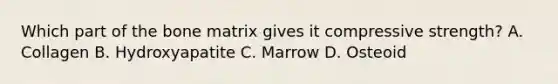 Which part of the bone matrix gives it compressive strength? A. Collagen B. Hydroxyapatite C. Marrow D. Osteoid