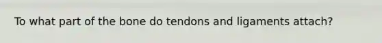 To what part of the bone do tendons and ligaments attach?