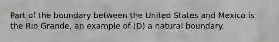Part of the boundary between the United States and Mexico is the Rio Grande, an example of (D) a natural boundary.