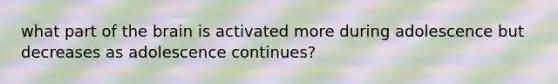 what part of the brain is activated more during adolescence but decreases as adolescence continues?
