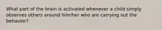 What part of the brain is activated whenever a child simply observes others around him/her who are carrying out the behavior?