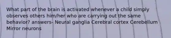 What part of the brain is activated whenever a child simply observes others him/her who are carrying out the same behavior? answers- Neural ganglia Cerebral cortex Cerebellum Mirror neurons