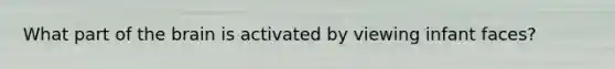 What part of the brain is activated by viewing infant faces?
