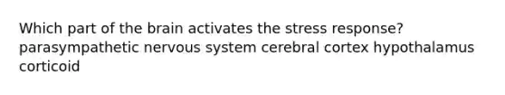 Which part of the brain activates the stress response? parasympathetic nervous system cerebral cortex hypothalamus corticoid