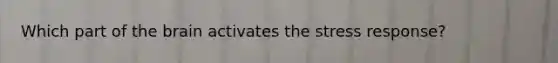 Which part of the brain activates the stress response?