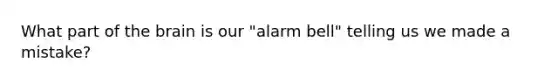 What part of the brain is our "alarm bell" telling us we made a mistake?