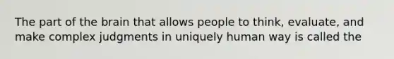 The part of the brain that allows people to think, evaluate, and make complex judgments in uniquely human way is called the