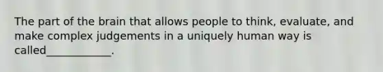 The part of the brain that allows people to think, evaluate, and make complex judgements in a uniquely human way is called____________.