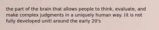 the part of <a href='https://www.questionai.com/knowledge/kLMtJeqKp6-the-brain' class='anchor-knowledge'>the brain</a> that allows people to think, evaluate, and make complex judgments in a uniquely human way. (it is not fully developed unitl around the early 20's