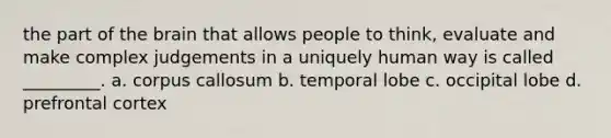 the part of the brain that allows people to think, evaluate and make complex judgements in a uniquely human way is called _________. a. corpus callosum b. temporal lobe c. occipital lobe d. prefrontal cortex