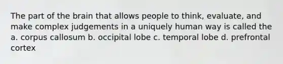 The part of the brain that allows people to think, evaluate, and make complex judgements in a uniquely human way is called the a. corpus callosum b. occipital lobe c. temporal lobe d. prefrontal cortex