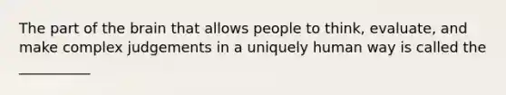 The part of the brain that allows people to think, evaluate, and make complex judgements in a uniquely human way is called the __________