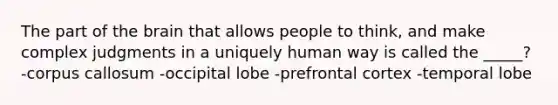 The part of the brain that allows people to think, and make complex judgments in a uniquely human way is called the _____? -corpus callosum -occipital lobe -prefrontal cortex -temporal lobe