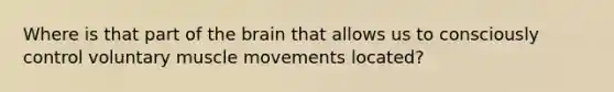 Where is that part of the brain that allows us to consciously control voluntary muscle movements located?