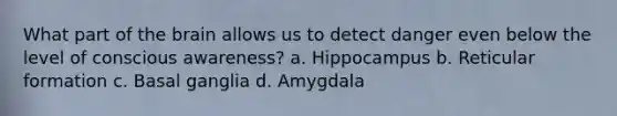 What part of the brain allows us to detect danger even below the level of conscious awareness? a. Hippocampus b. Reticular formation c. Basal ganglia d. Amygdala