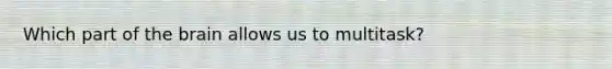 Which part of the brain allows us to multitask?