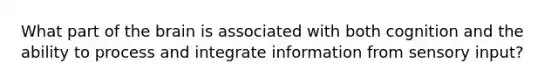 What part of the brain is associated with both cognition and the ability to process and integrate information from sensory input?