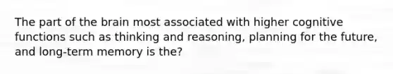 The part of the brain most associated with higher cognitive functions such as thinking and reasoning, planning for the future, and long-term memory is the?