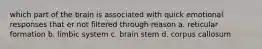 which part of the brain is associated with quick emotional responses that er not filtered through reason a. reticular formation b. limbic system c. brain stem d. corpus callosum