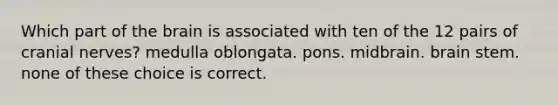 Which part of <a href='https://www.questionai.com/knowledge/kLMtJeqKp6-the-brain' class='anchor-knowledge'>the brain</a> is associated with ten of the 12 pairs of <a href='https://www.questionai.com/knowledge/kE0S4sPl98-cranial-nerves' class='anchor-knowledge'>cranial nerves</a>? medulla oblongata. pons. midbrain. brain stem. none of these choice is correct.