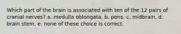 Which part of the brain is associated with ten of the 12 pairs of cranial nerves? a. medulla oblongata. b. pons. c. midbrain. d. brain stem. e. none of these choice is correct.