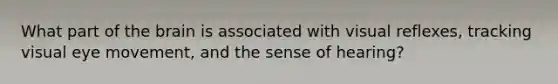What part of the brain is associated with visual reflexes, tracking visual eye movement, and the sense of hearing?
