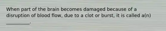 When part of the brain becomes damaged because of a disruption of blood flow, due to a clot or burst, it is called a(n) __________.
