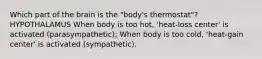 Which part of the brain is the "body's thermostat"? HYPOTHALAMUS When body is too hot, 'heat-loss center' is activated (parasympathetic); When body is too cold, 'heat-gain center' is activated (sympathetic).