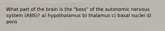 What part of <a href='https://www.questionai.com/knowledge/kLMtJeqKp6-the-brain' class='anchor-knowledge'>the brain</a> is the "boss" of <a href='https://www.questionai.com/knowledge/kMqcwgxBsH-the-autonomic-nervous-system' class='anchor-knowledge'>the autonomic <a href='https://www.questionai.com/knowledge/kThdVqrsqy-nervous-system' class='anchor-knowledge'>nervous system</a></a> (ANS)? a) hypothalamus b) thalamus c) basal nuclei d) pons