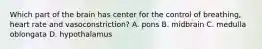 Which part of the brain has center for the control of breathing, heart rate and vasoconstriction? A. pons B. midbrain C. medulla oblongata D. hypothalamus