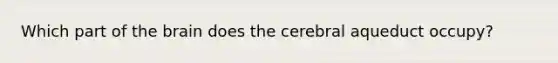 Which part of the brain does the cerebral aqueduct occupy?