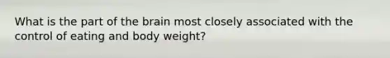 What is the part of the brain most closely associated with the control of eating and body weight?