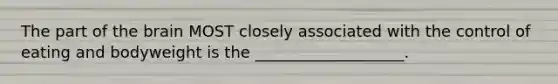 The part of the brain MOST closely associated with the control of eating and bodyweight is the ___________________.