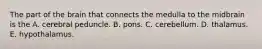 The part of the brain that connects the medulla to the midbrain is the A. cerebral peduncle. B. pons. C. cerebellum. D. thalamus. E. hypothalamus.