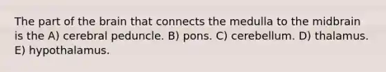 The part of the brain that connects the medulla to the midbrain is the A) cerebral peduncle. B) pons. C) cerebellum. D) thalamus. E) hypothalamus.