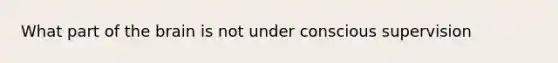 What part of the brain is not under conscious supervision